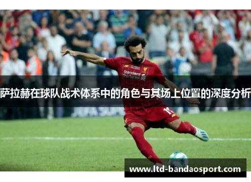 萨拉赫在球队战术体系中的角色与其场上位置的深度分析
