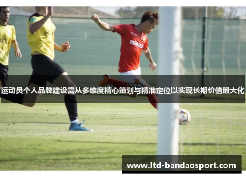 运动员个人品牌建设需从多维度精心策划与精准定位以实现长期价值最大化 运动员个人品牌建设需从多维度精心策划与精准定位以实现长期价值最大化