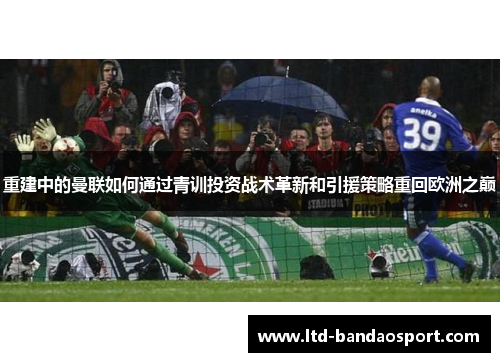 重建中的曼联如何通过青训投资战术革新和引援策略重回欧洲之巅