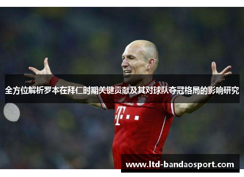 全方位解析罗本在拜仁时期关键贡献及其对球队夺冠格局的影响研究 全方位解析罗本在拜仁时期关键贡献及其对球队夺冠格局的影响研究