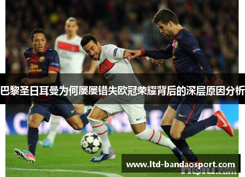 巴黎圣日耳曼为何屡屡错失欧冠荣耀背后的深层原因分析 巴黎圣日耳曼为何屡屡错失欧冠荣耀背后的深层原因分析