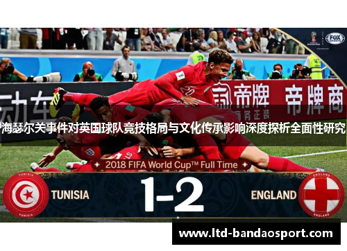 海瑟尔关事件对英国球队竞技格局与文化传承影响深度探析全面性研究 海瑟尔关事件对英国球队竞技格局与文化传承影响深度探析全面性研究