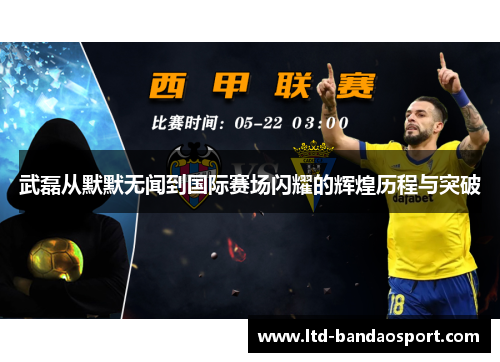 武磊从默默无闻到国际赛场闪耀的辉煌历程与突破 武磊从默默无闻到国际赛场闪耀的辉煌历程与突破