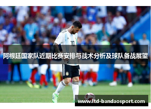 阿根廷国家队近期比赛安排与战术分析及球队备战展望 阿根廷国家队近期比赛安排与战术分析及球队备战展望
