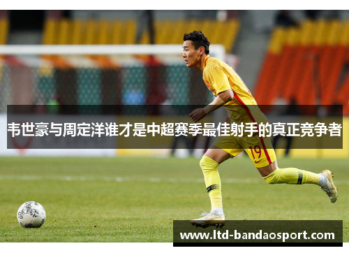 韦世豪与周定洋谁才是中超赛季最佳射手的真正竞争者