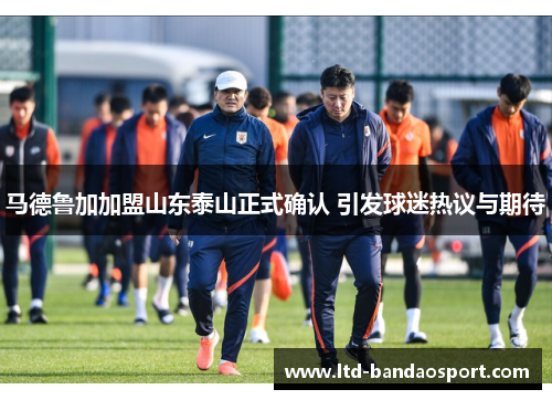马德鲁加加盟山东泰山正式确认 引发球迷热议与期待 马德鲁加加盟山东泰山正式确认 引发球迷热议与期待