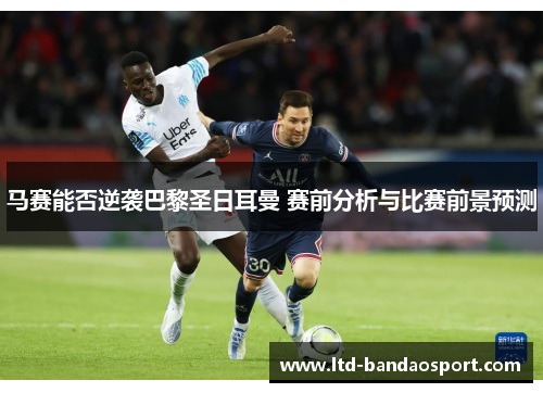 马赛能否逆袭巴黎圣日耳曼 赛前分析与比赛前景预测