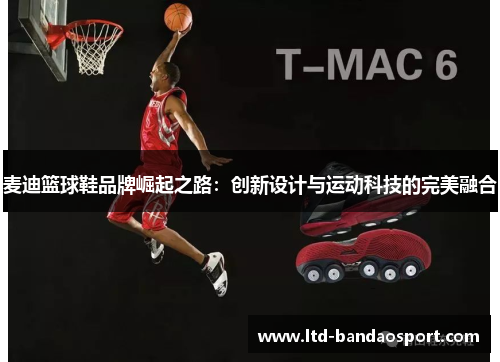 麦迪篮球鞋品牌崛起之路：创新设计与运动科技的完美融合