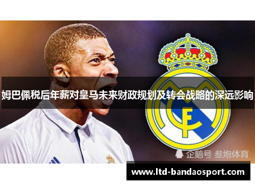 姆巴佩税后年薪对皇马未来财政规划及转会战略的深远影响 姆巴佩税后年薪对皇马未来财政规划及转会战略的深远影响