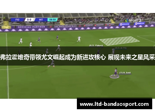 弗拉霍维奇带领尤文崛起成为新进攻核心 展现未来之星风采